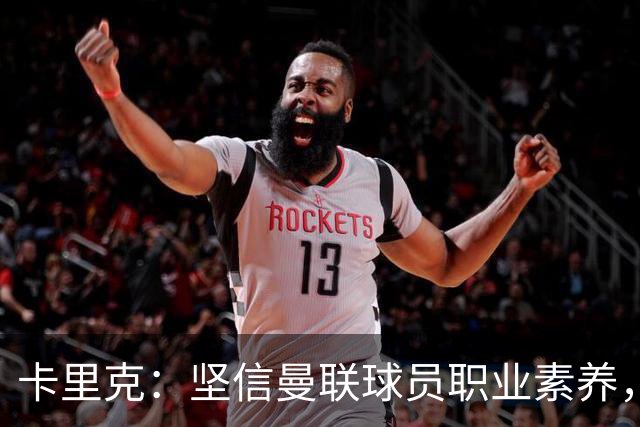 卡里克：坚信曼联球员职业素养，呼吁团队团结与转变