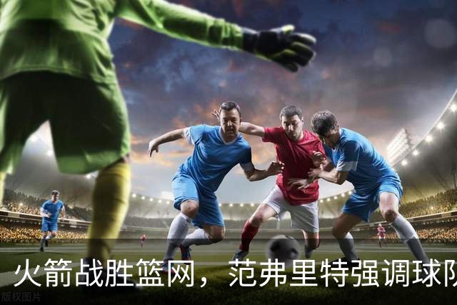 火箭战胜篮网，范弗里特强调球队化学反应的重要性
